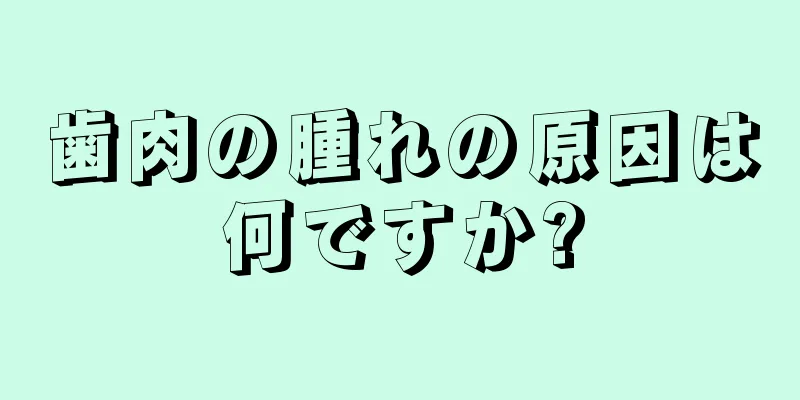 歯肉の腫れの原因は何ですか?