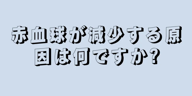 赤血球が減少する原因は何ですか?