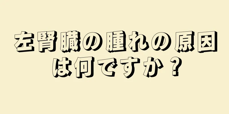 左腎臓の腫れの原因は何ですか？