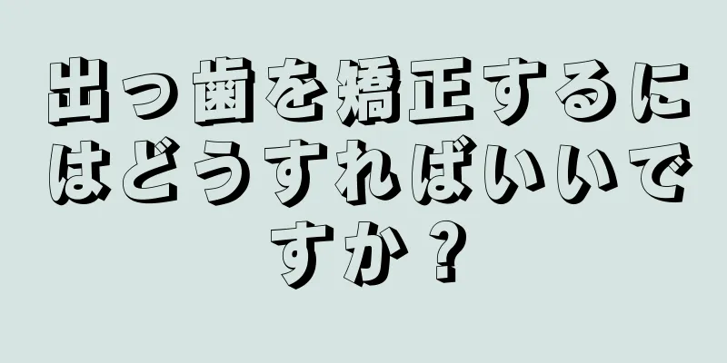 出っ歯を矯正するにはどうすればいいですか？