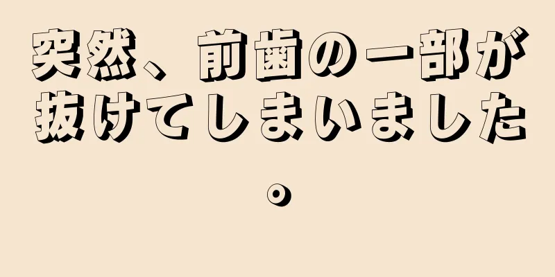 突然、前歯の一部が抜けてしまいました。