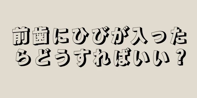 前歯にひびが入ったらどうすればいい？