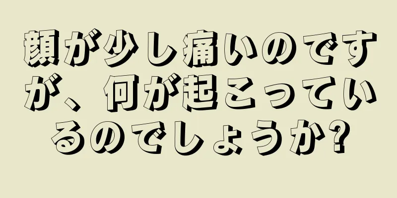 顔が少し痛いのですが、何が起こっているのでしょうか?