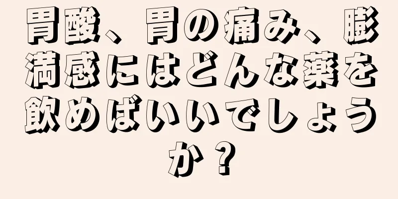 胃酸、胃の痛み、膨満感にはどんな薬を飲めばいいでしょうか？