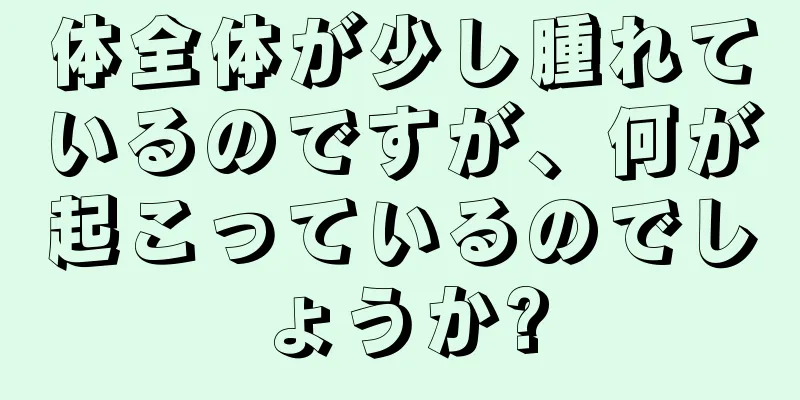 体全体が少し腫れているのですが、何が起こっているのでしょうか?