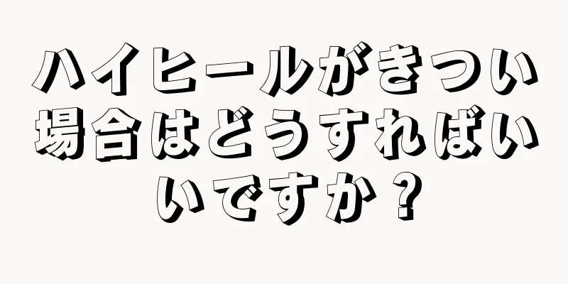 ハイヒールがきつい場合はどうすればいいですか？