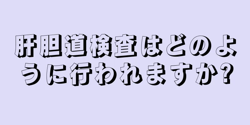 肝胆道検査はどのように行われますか?