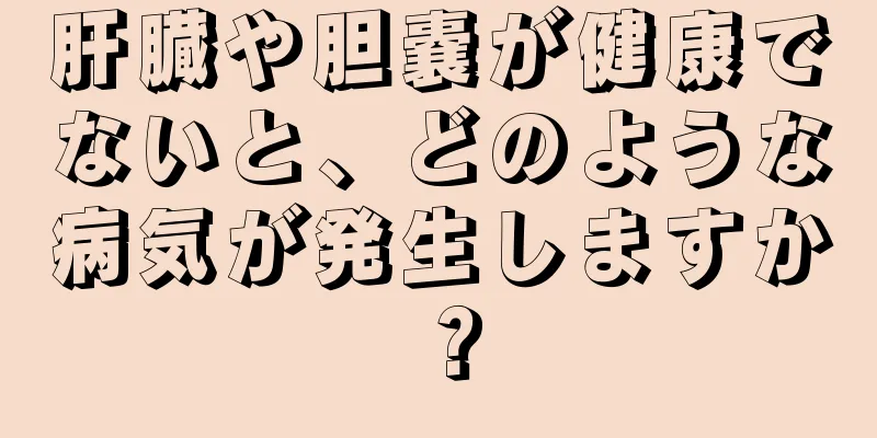 肝臓や胆嚢が健康でないと、どのような病気が発生しますか？