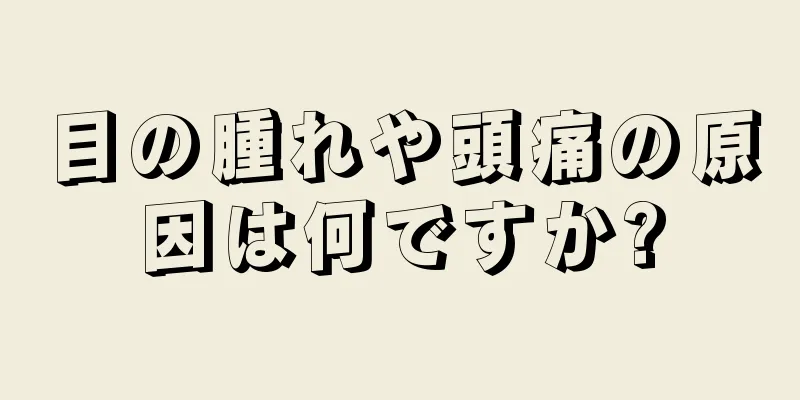 目の腫れや頭痛の原因は何ですか?