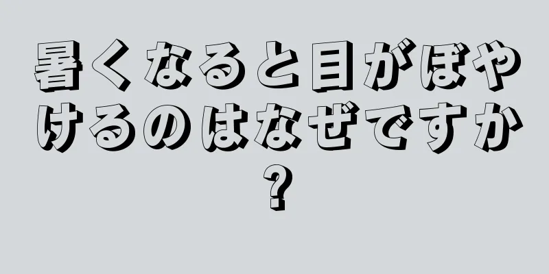 暑くなると目がぼやけるのはなぜですか?