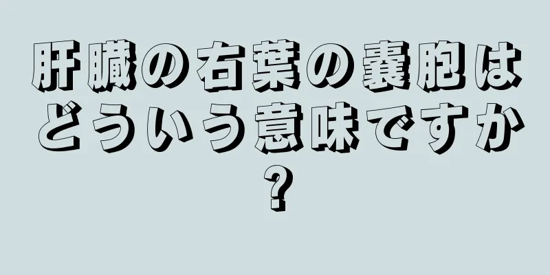 肝臓の右葉の嚢胞はどういう意味ですか?