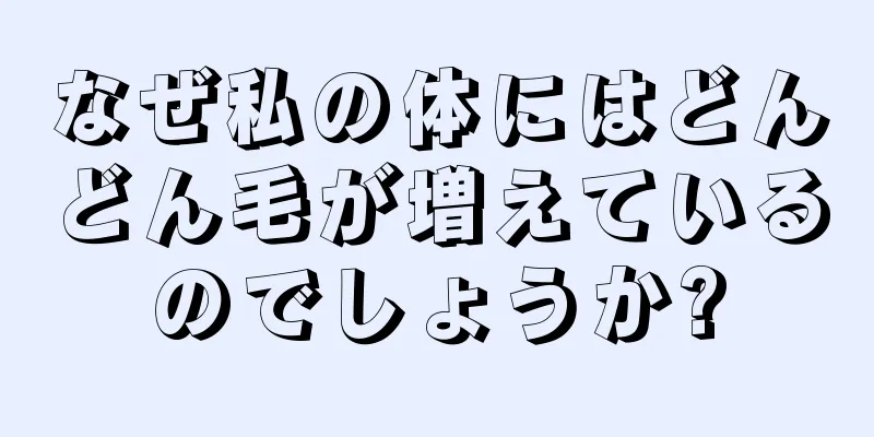 なぜ私の体にはどんどん毛が増えているのでしょうか?