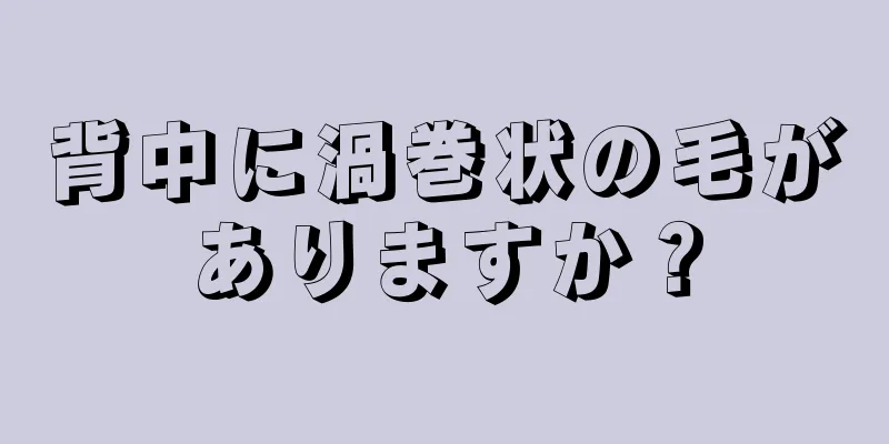 背中に渦巻状の毛がありますか？