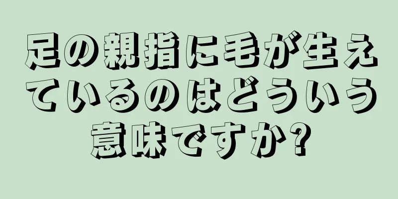 足の親指に毛が生えているのはどういう意味ですか?