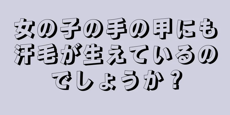 女の子の手の甲にも汗毛が生えているのでしょうか？