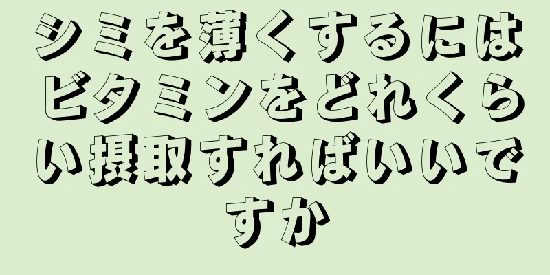 シミを薄くするにはビタミンをどれくらい摂取すればいいですか