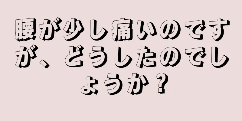 腰が少し痛いのですが、どうしたのでしょうか？