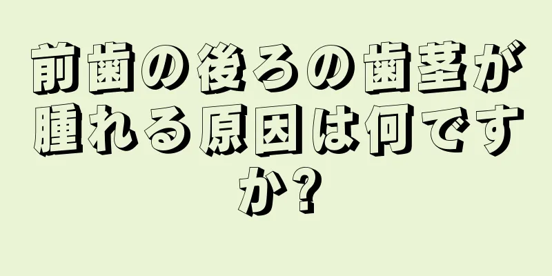 前歯の後ろの歯茎が腫れる原因は何ですか?