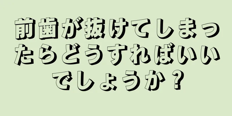 前歯が抜けてしまったらどうすればいいでしょうか？