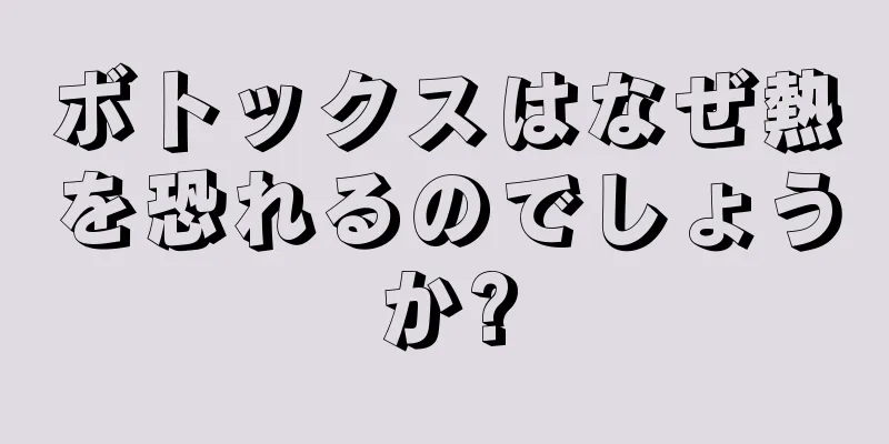 ボトックスはなぜ熱を恐れるのでしょうか?