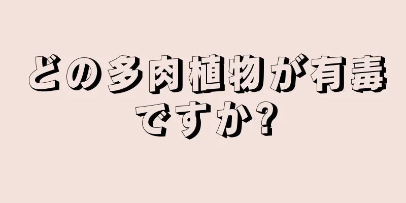 どの多肉植物が有毒ですか?