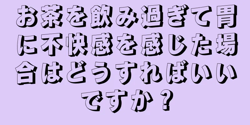 お茶を飲み過ぎて胃に不快感を感じた場合はどうすればいいですか？