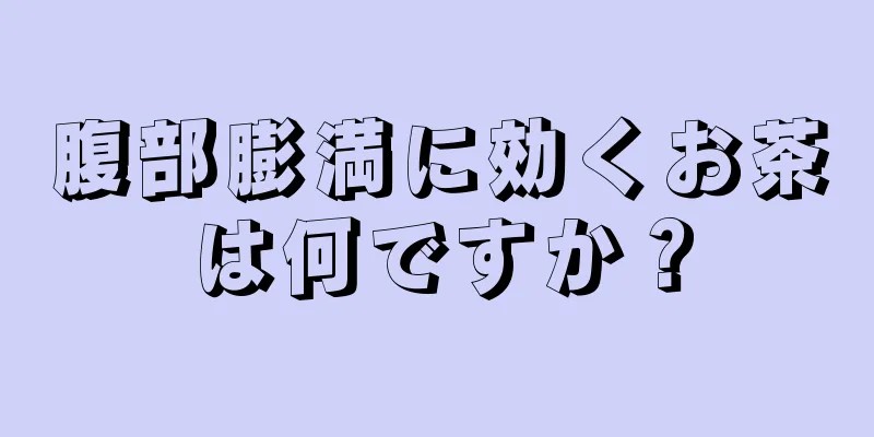 腹部膨満に効くお茶は何ですか？