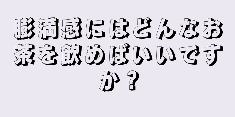 膨満感にはどんなお茶を飲めばいいですか？