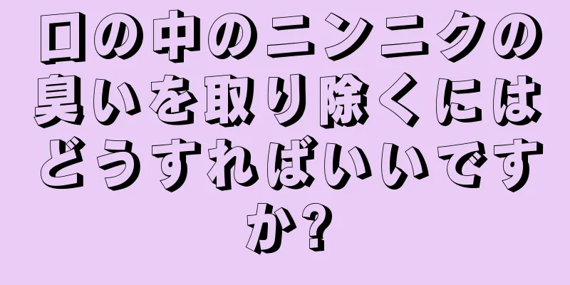 口の中のニンニクの臭いを取り除くにはどうすればいいですか?