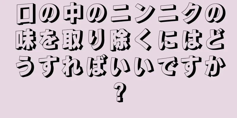 口の中のニンニクの味を取り除くにはどうすればいいですか?