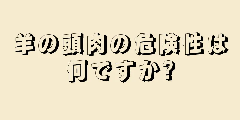 羊の頭肉の危険性は何ですか?