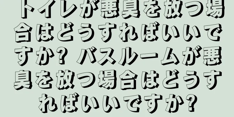 トイレが悪臭を放つ場合はどうすればいいですか? バスルームが悪臭を放つ場合はどうすればいいですか?