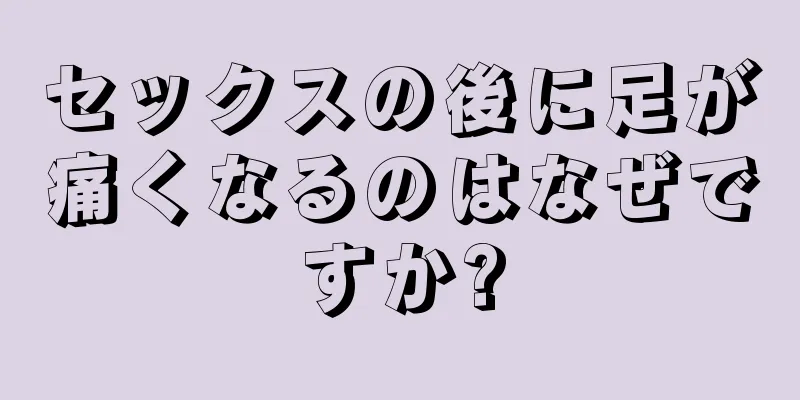 セックスの後に足が痛くなるのはなぜですか?