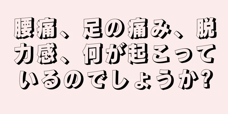 腰痛、足の痛み、脱力感、何が起こっているのでしょうか?