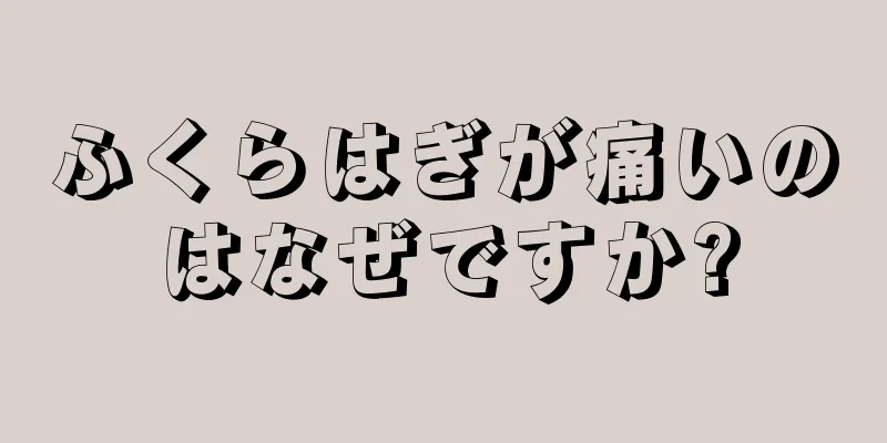 ふくらはぎが痛いのはなぜですか?