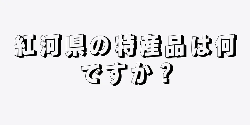 紅河県の特産品は何ですか？