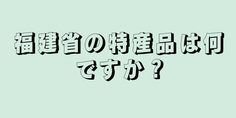 福建省の特産品は何ですか？