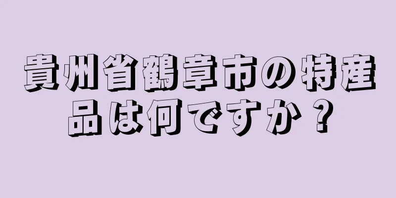 貴州省鶴章市の特産品は何ですか？