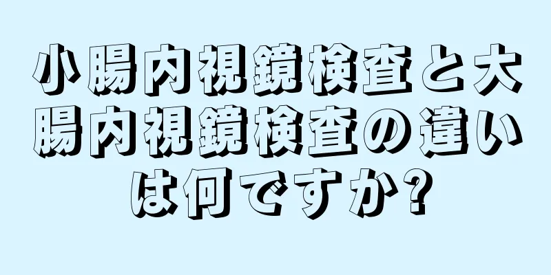 小腸内視鏡検査と大腸内視鏡検査の違いは何ですか?