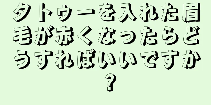 タトゥーを入れた眉毛が赤くなったらどうすればいいですか？