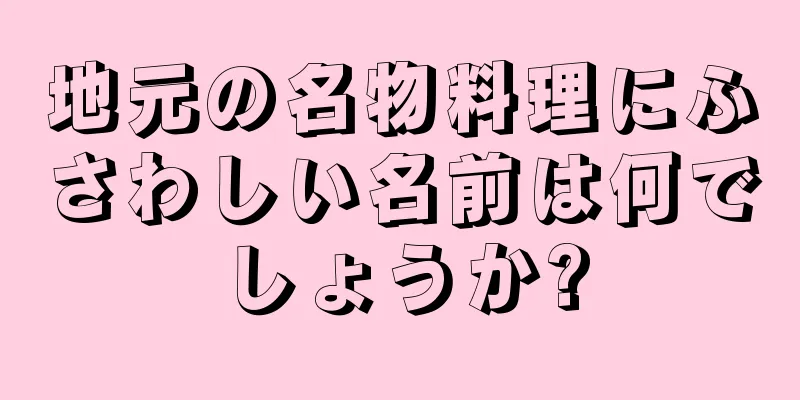 地元の名物料理にふさわしい名前は何でしょうか?