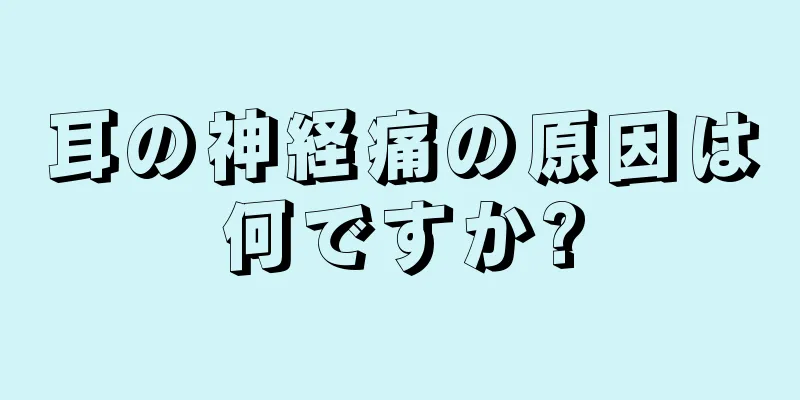 耳の神経痛の原因は何ですか?