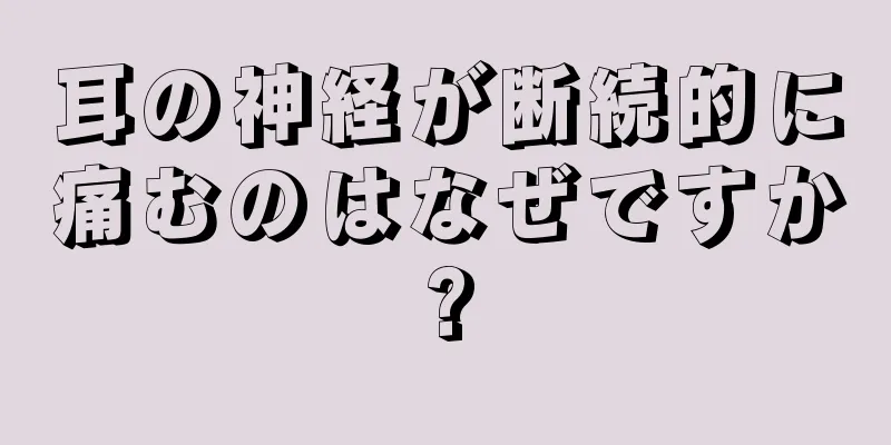 耳の神経が断続的に痛むのはなぜですか?