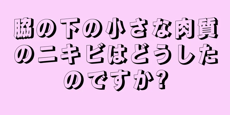 脇の下の小さな肉質のニキビはどうしたのですか?