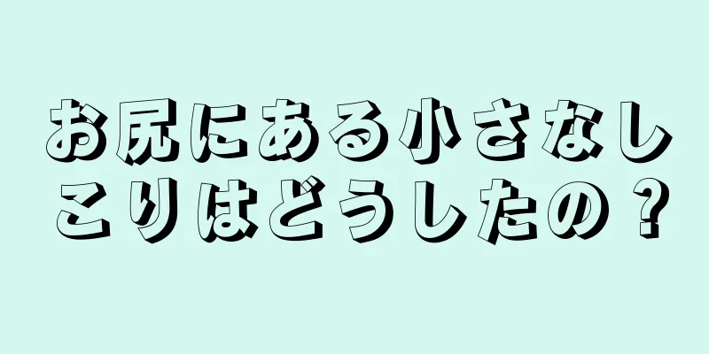 お尻にある小さなしこりはどうしたの？