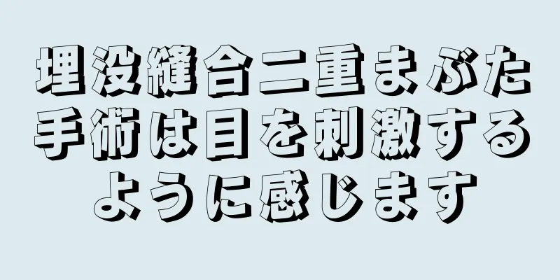 埋没縫合二重まぶた手術は目を刺激するように感じます