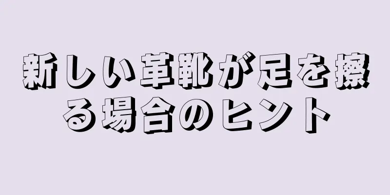 新しい革靴が足を擦る場合のヒント