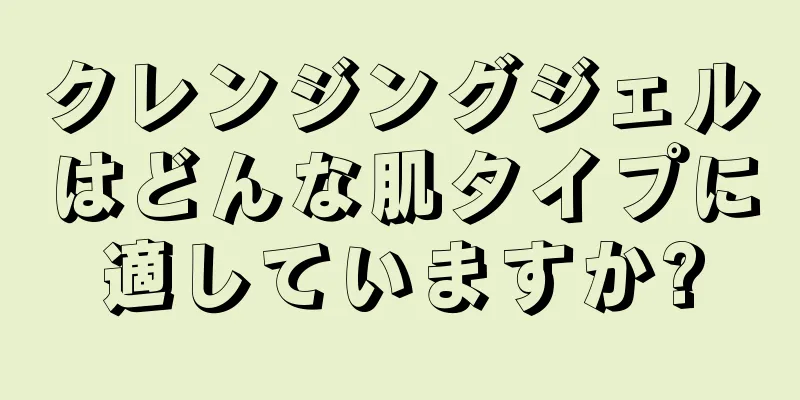 クレンジングジェルはどんな肌タイプに適していますか?