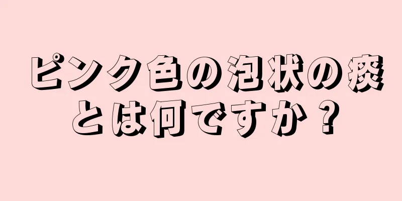 ピンク色の泡状の痰とは何ですか？