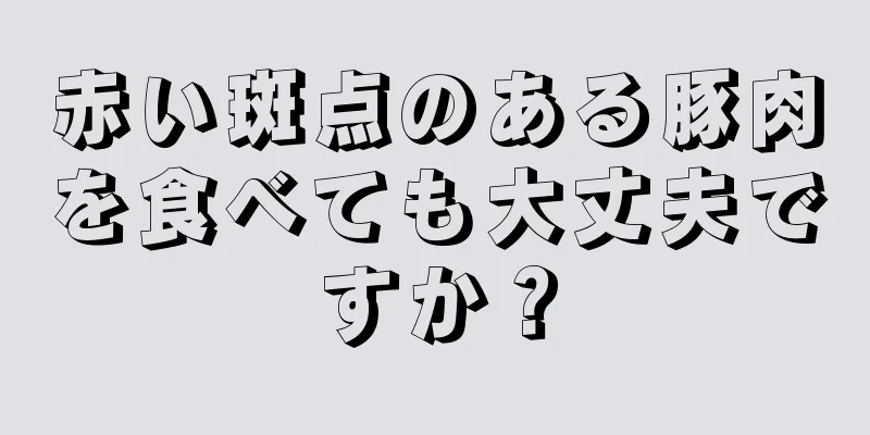 赤い斑点のある豚肉を食べても大丈夫ですか？